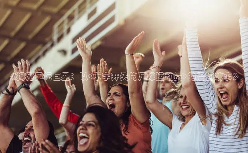 2121非凡体育百度翻译App《揭秘足坛巨星：以<蒂字开头的足球运动员>的震撼故事》