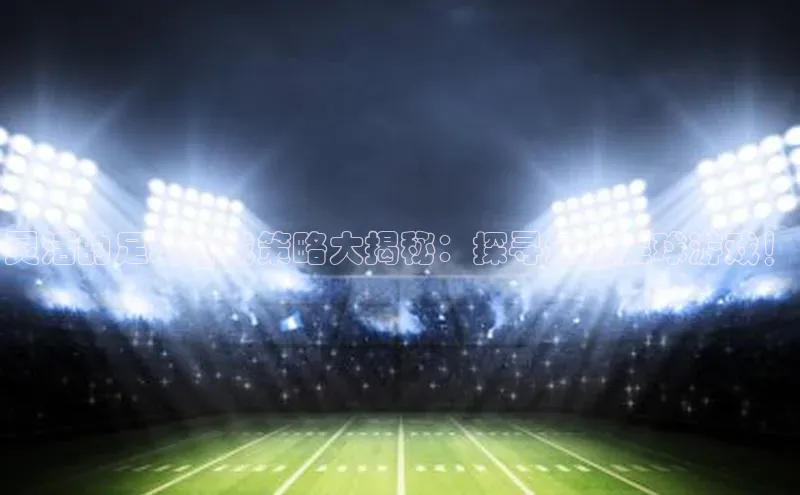 2121非凡体育娱乐入口猫眼灵活的足球游戏策略大揭秘：探寻最佳足球游戏！