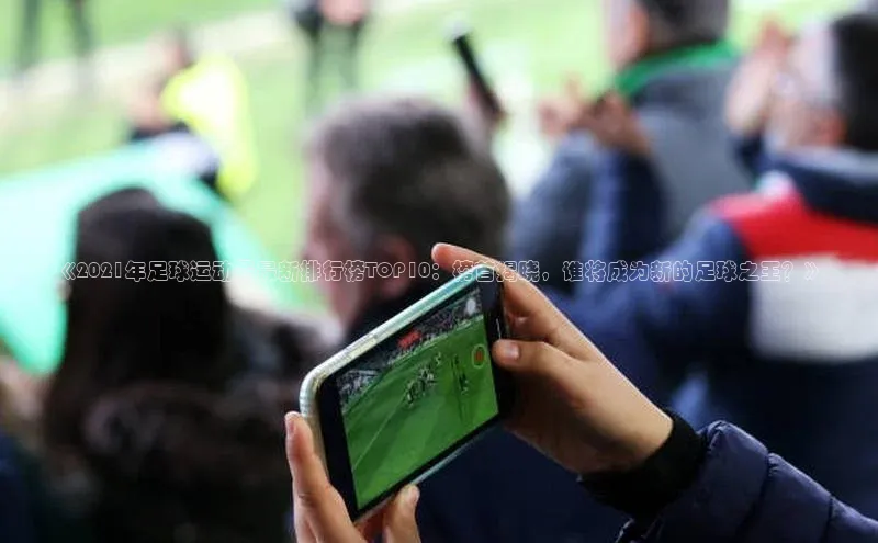 2121非凡体育app平台下载百度信誉《2021年足球运动员最新排行榜TOP10：榜首揭晓，谁将成为新的足球之王？》