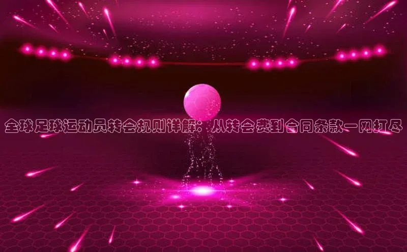 2121非凡体育最新版本更新内容云创智行全球足球运动员转会规则详解：从转会费到合同条款一网打尽