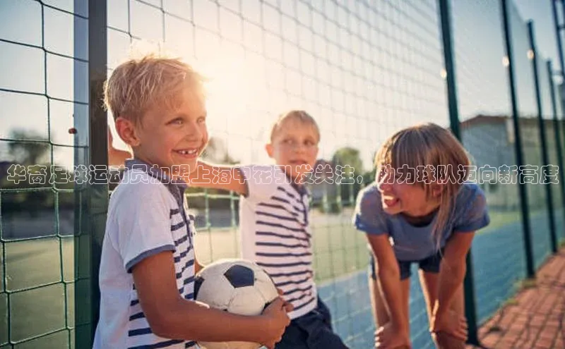 2121非凡足球网页版慧博云通华裔足球运动员加盟上海申花引发关注，助力球队迈向新高度