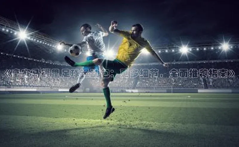 非凡体育app百度网盘《皇家马德里足球运动包：更多细节，全面推荐指南》