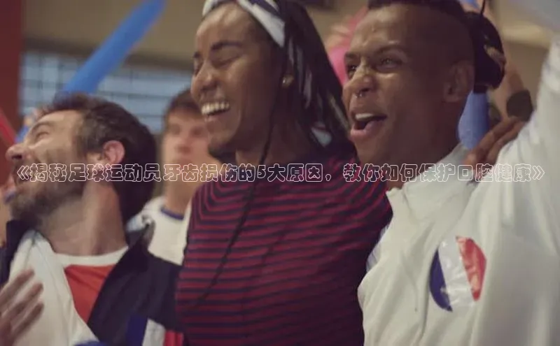 2121非凡体育app下载梯哥哥科技《揭秘足球运动员牙齿损伤的5大原因，教你如何保护口腔健康》