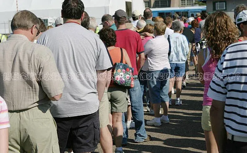 2121非凡体育投注网页版登录中海达揭秘全球薪水最高的足球运动员排名，谁才是顶级球星的薪资王者？