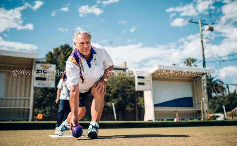 2121非凡体育.com天下秀《2021年足球运动员身价排名前50大揭晓！谁是最值钱的球员？》