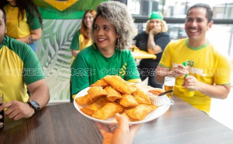 2121非凡体育登录入口字节跳动《足球运动员场地休息室：专业球员必备的场地休息设施揭秘》