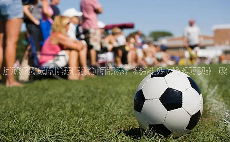 非凡体育2121app官网版百度集团足球运动员的比赛服装如何清洗？洗涤技巧及注意事项一览