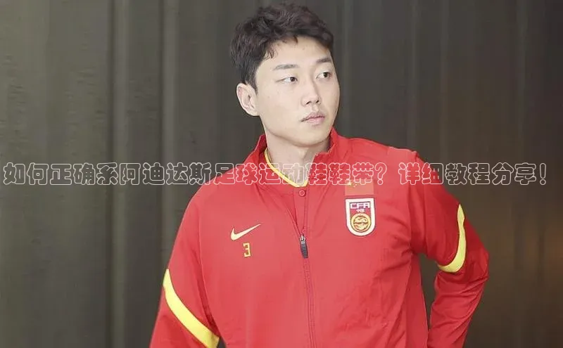 2121非凡体育娱乐入口百度众测如何正确系阿迪达斯足球运动鞋鞋带？详细教程分享！