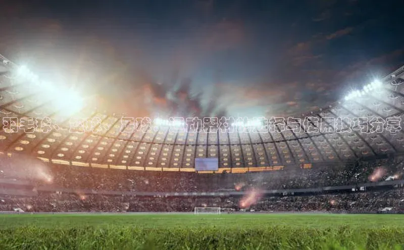 2121非凡体育官网下载链接引力传媒羽毛球、篮球、足球：运动器材的选择与使用技巧分享