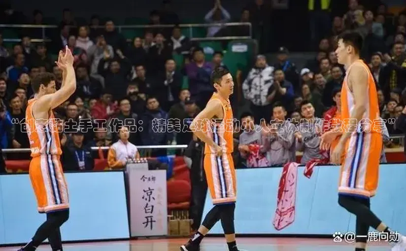 2121非凡体育app平台下载58同城“创意黏土手工作品：精美足球运动小人立体制作教程分享”