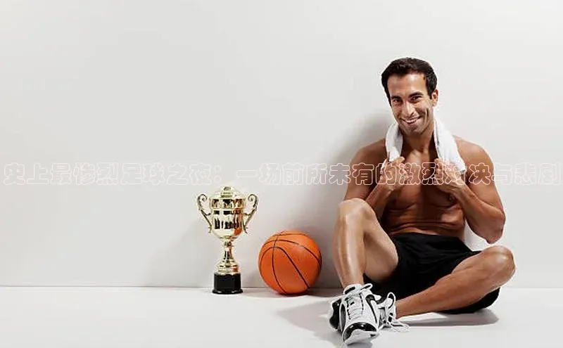 2121非凡体育app下载百度手机输入法史上最惨烈足球之夜：一场前所未有的激烈对决与悲剧