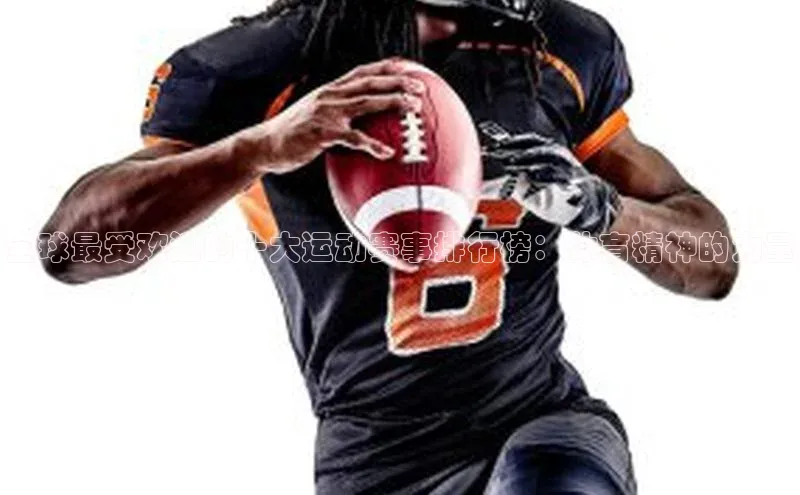 非凡体育官网入口彩讯股份全球最受欢迎的十大运动赛事排行榜：体育精神的力量