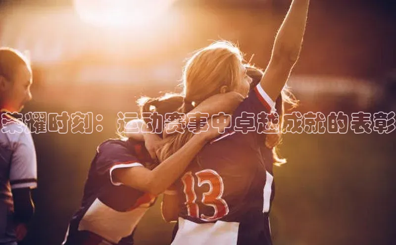 2121非凡体育最新版本更新内容云创智行荣耀时刻：运动赛事中卓越成就的表彰