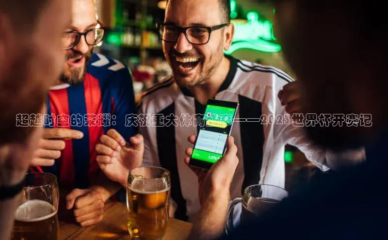 2121非凡体育.com百度安全社区超越时空的荣耀：庆祝重大体育盛事——2023世界杯开赛记