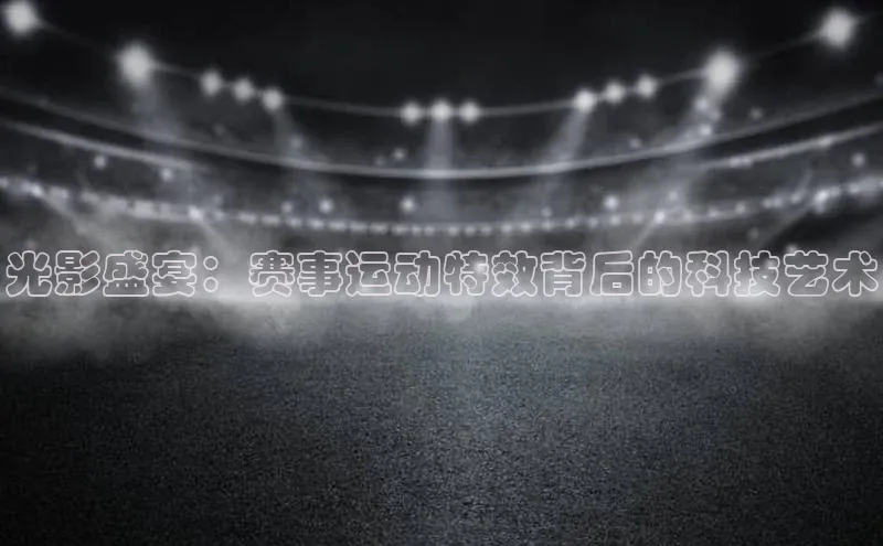 2121非凡体育.com天下秀光影盛宴：赛事运动特效背后的科技艺术