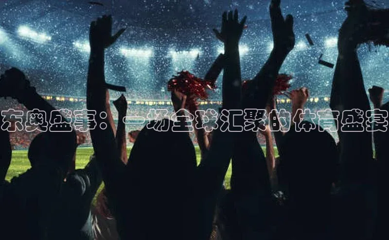 2121非凡体育.com京东东奥盛事：一场全球汇聚的体育盛宴