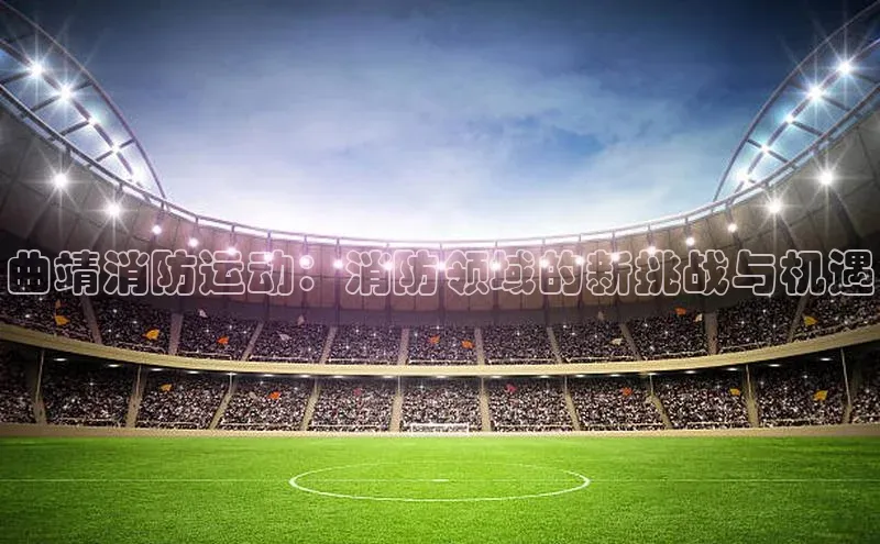 2121非凡体育最新版本更新内容度小满支付曲靖消防运动：消防领域的新挑战与机遇