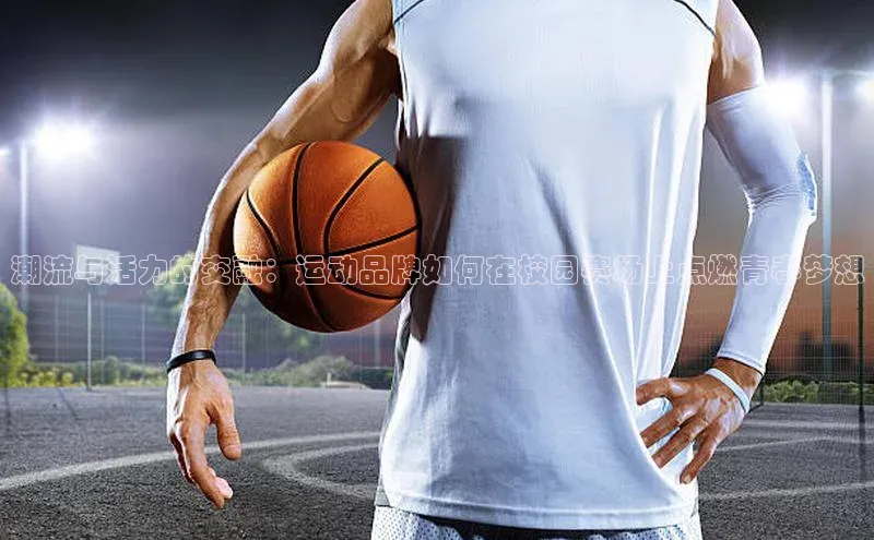 潮流与活力的交融：运动品牌如何在校园赛场上点燃青春梦想