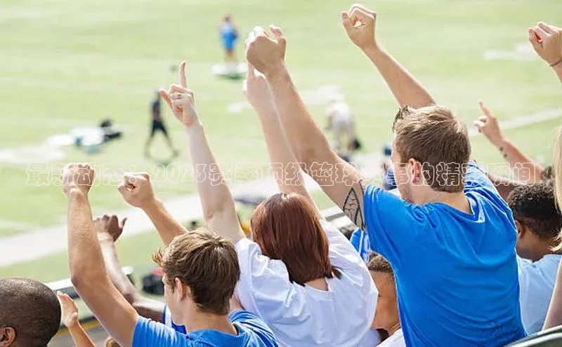 最新动态：2023赛季顶级篮球赛事的精彩瞬间