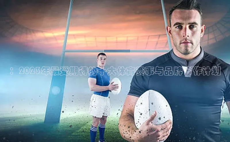 ：2023年最受期待的十大体育赛事与品牌合作计划