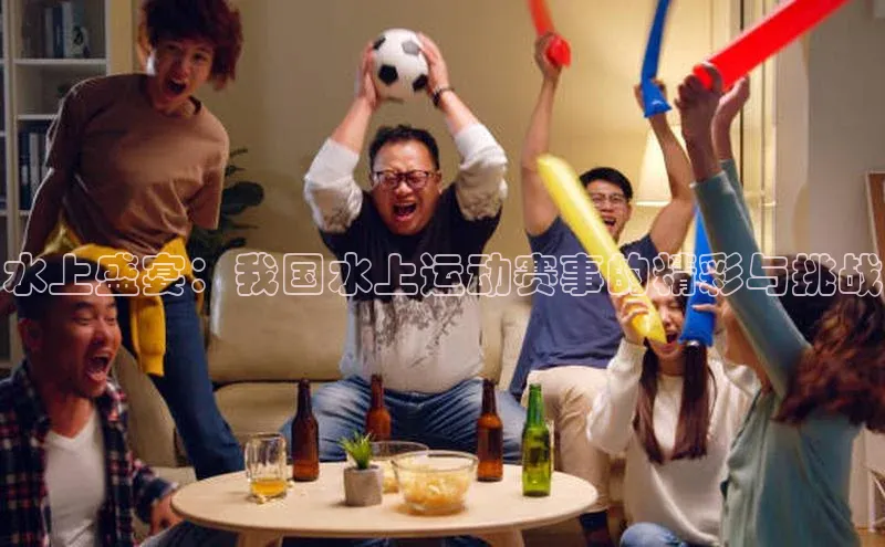 水上盛宴：我国水上运动赛事的精彩与挑战