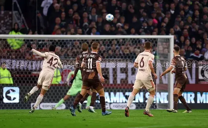 燃动赛场：顶级运动赛事背后的精彩瞬间与激励人心的言论传递