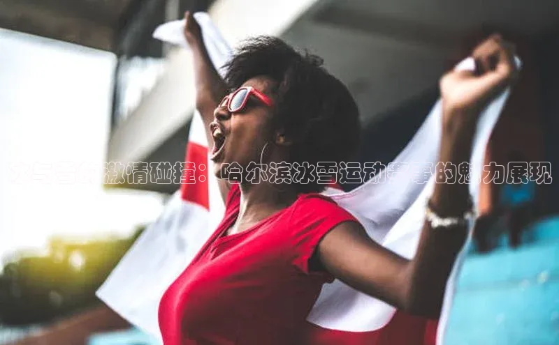 冰与雪的激情碰撞：哈尔滨冰雪运动赛事的魅力展现