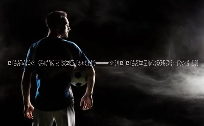 国际盛会：构建未来运动的桥梁——<中国国际运动会赛事中心>计划