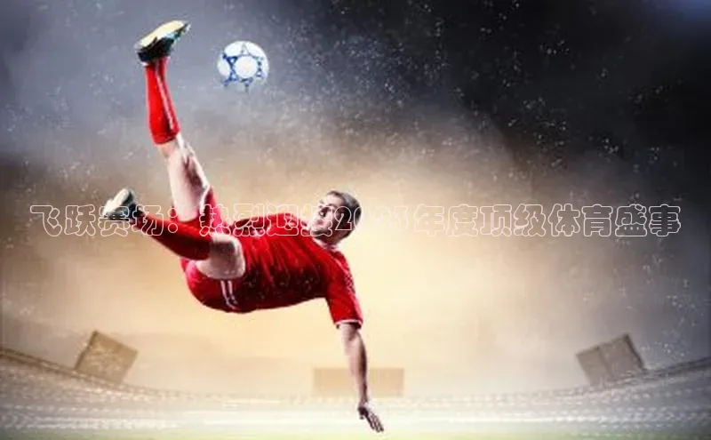 飞跃赛场：热烈迎接2023年度顶级体育盛事