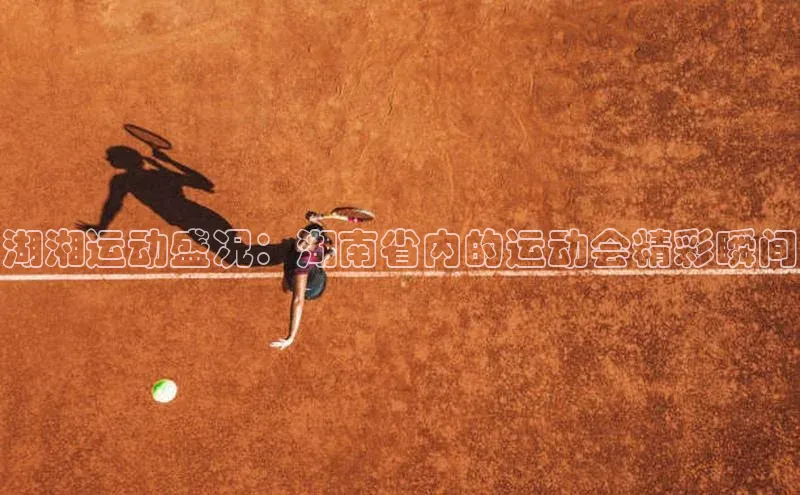 湖湘运动盛况：湖南省内的运动会精彩瞬间