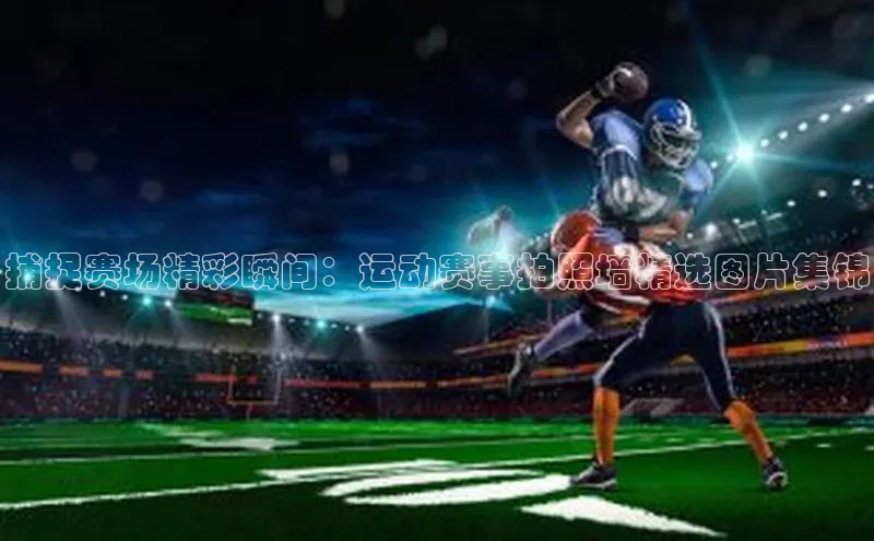 捕捉赛场精彩瞬间：运动赛事拍照墙精选图片集锦