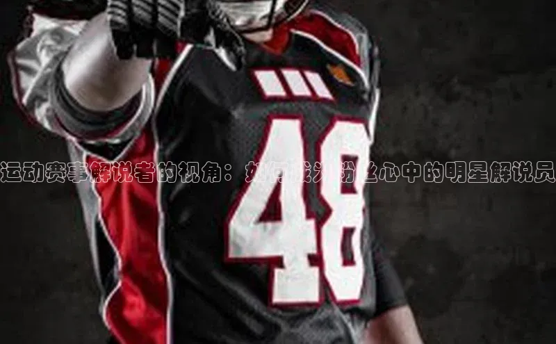 运动赛事解说者的视角：如何成为粉丝心中的明星解说员