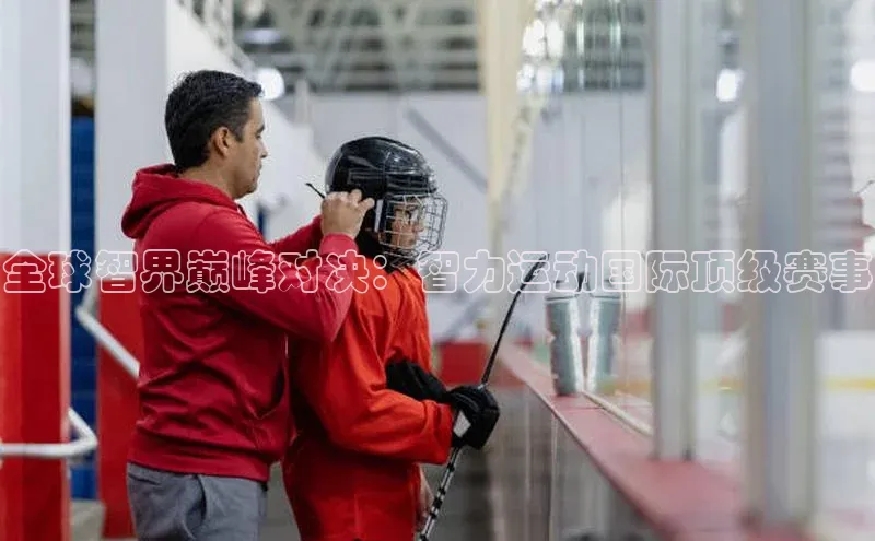 全球智界巅峰对决：智力运动国际顶级赛事