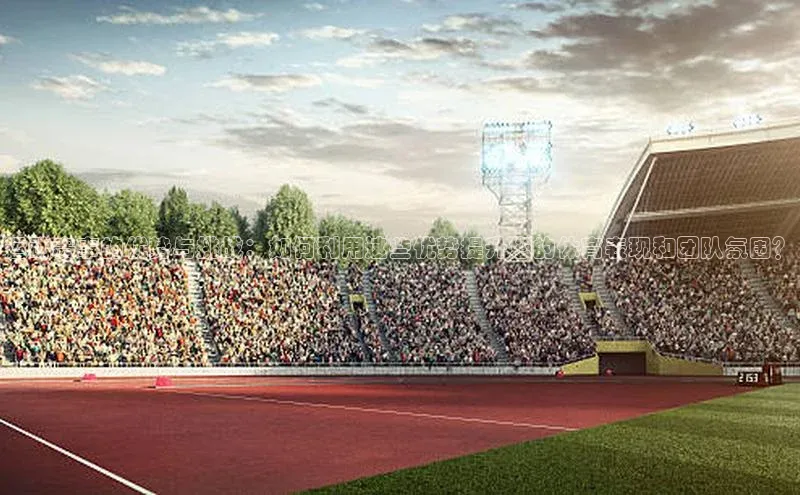 运动赛事的优势与挑战：如何利用这些优势提升您的体育表现和团队氛围？