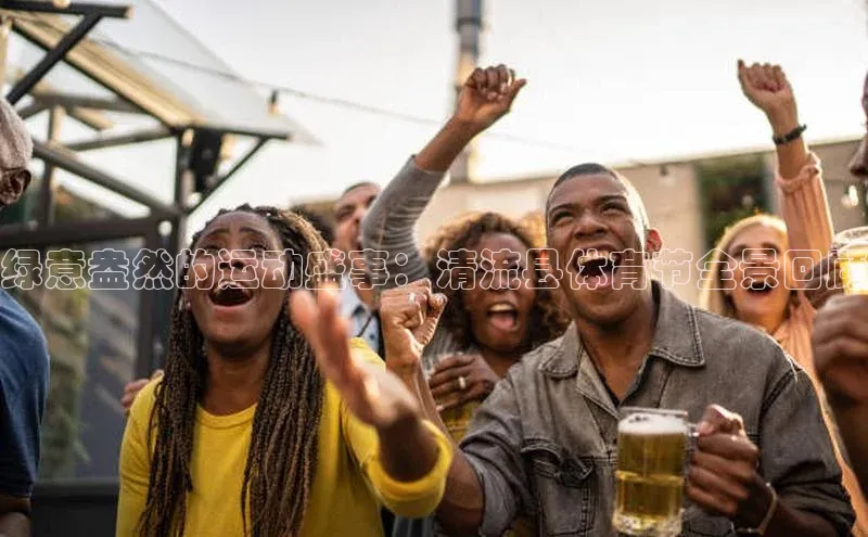 绿意盎然的运动盛事：清流县体育节全景回顾