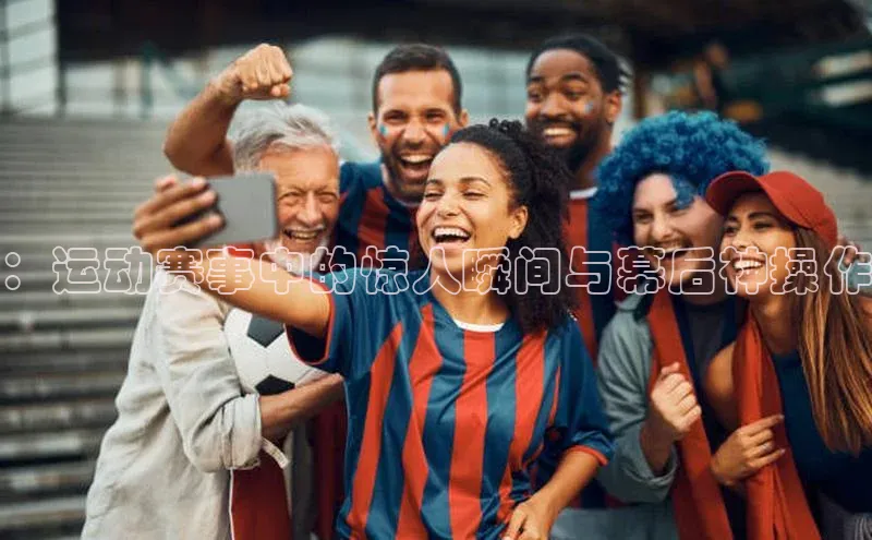 ：运动赛事中的惊人瞬间与幕后神操作