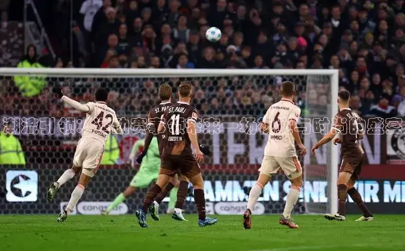 潮流引领：运动赛事领带来一场视觉与时尚的盛宴