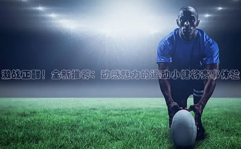 激战正酣！全新推荐：动感魅力的运动小健将赛事体验