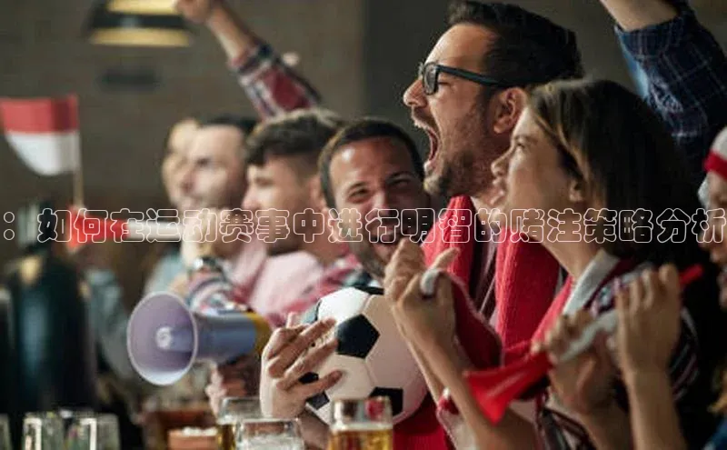 ：如何在运动赛事中进行明智的赌注策略分析