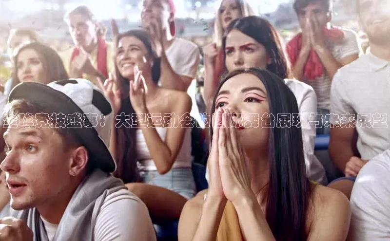 全球竞技盛事：大型运动会的国际舞台展现与未来展望