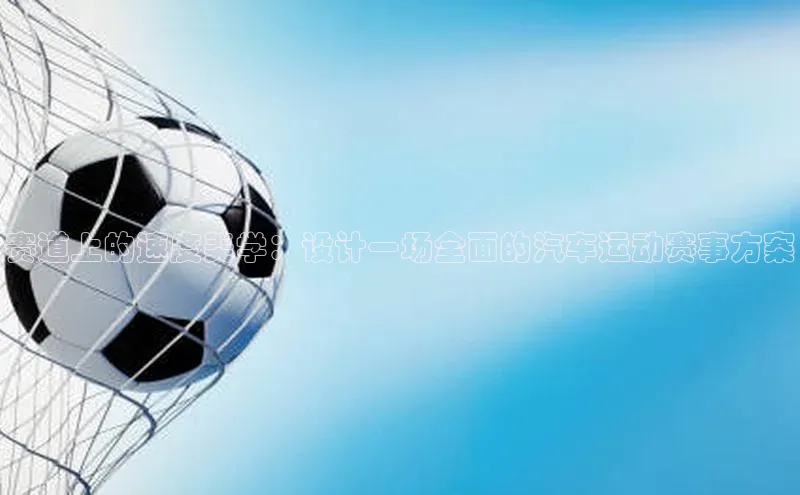 赛道上的速度美学：设计一场全面的汽车运动赛事方案