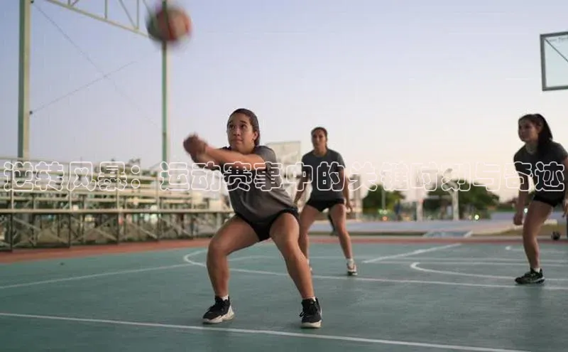 逆转风暴：运动赛事中的关键时刻与奇迹