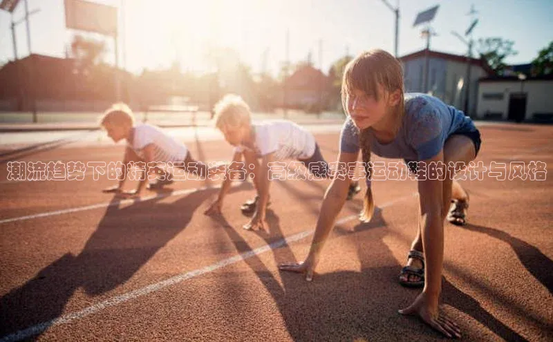 潮流趋势下的精英运动装备：高级感赛事运动鞋的设计与风格