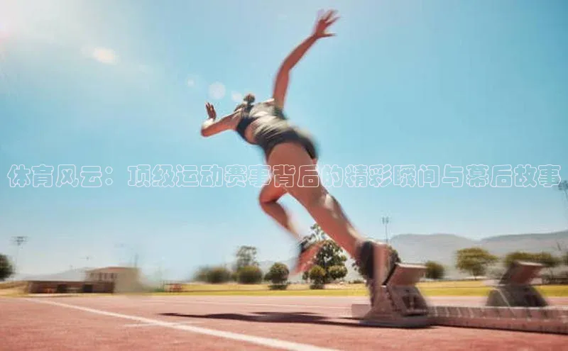 体育风云：顶级运动赛事背后的精彩瞬间与幕后故事