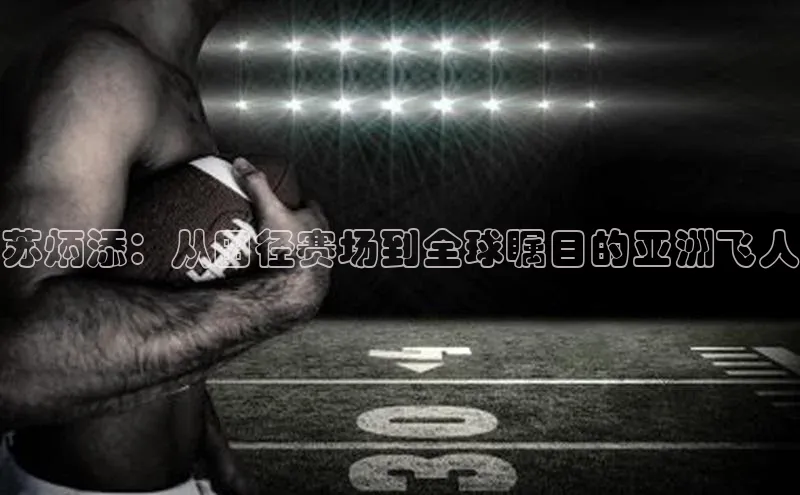 苏炳添：从田径赛场到全球瞩目的亚洲飞人