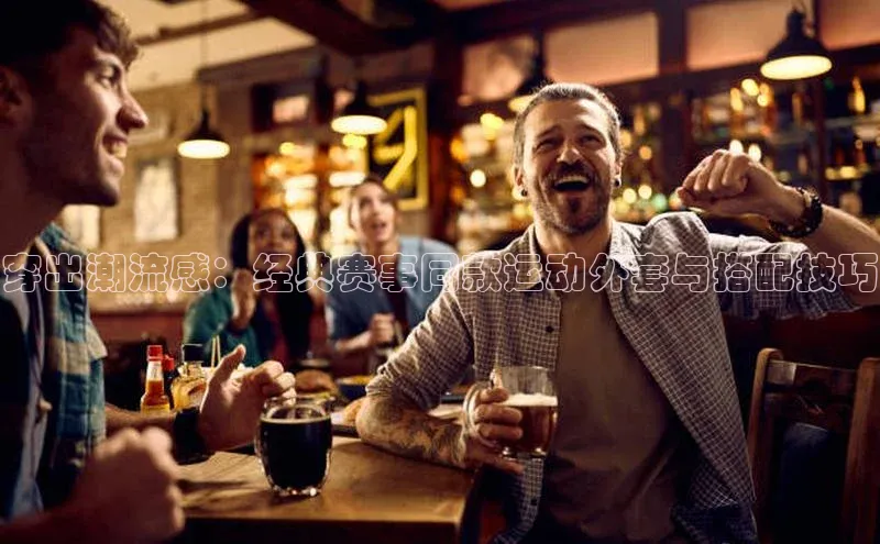 穿出潮流感：经典赛事同款运动外套与搭配技巧