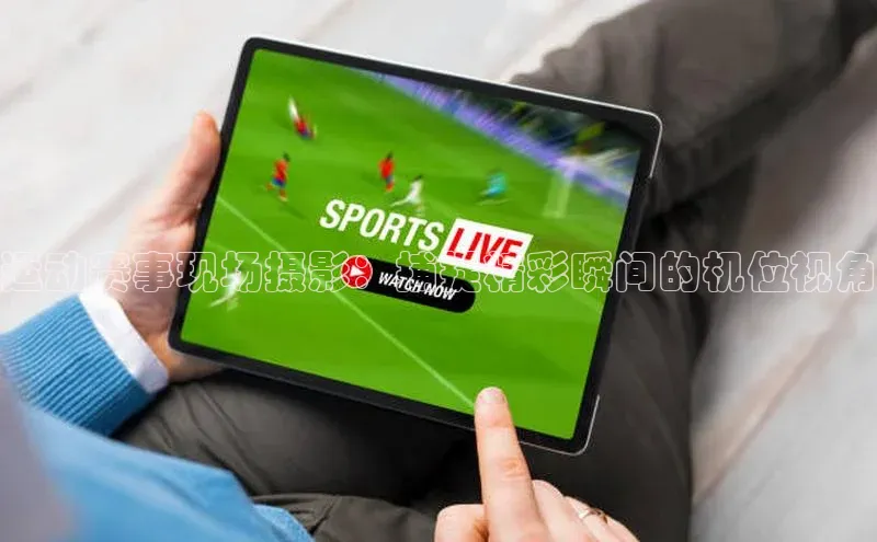 运动赛事现场摄影：捕捉精彩瞬间的机位视角