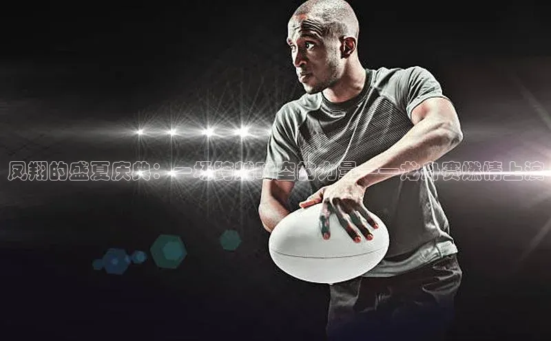 凤翔的盛夏庆典：一场跨越时空的力量——龙舟赛燃情上演