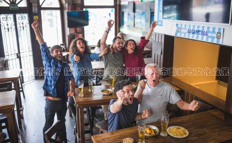 活力的催化剂：探讨运动赛事如何塑造城市面貌与文化发展